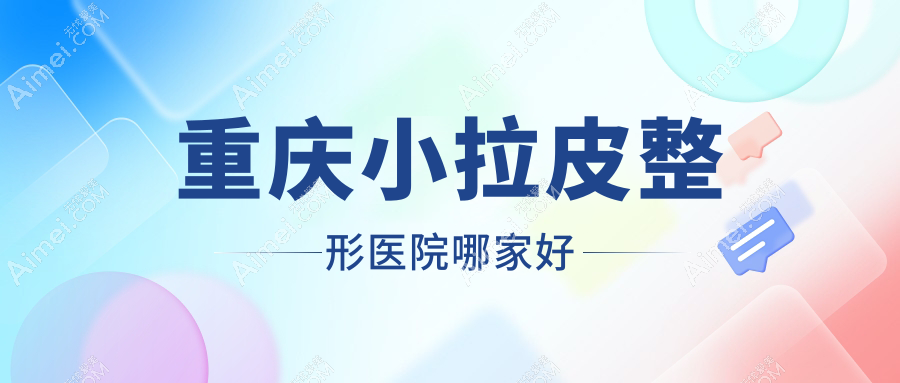 重庆小拉皮整形医院哪家好 重庆小拉皮整形医院哪家好