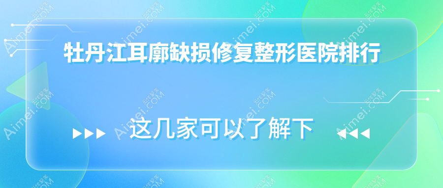 牡丹江耳廓缺损修复整形医院排行出炉(君美施实力声誉不低)