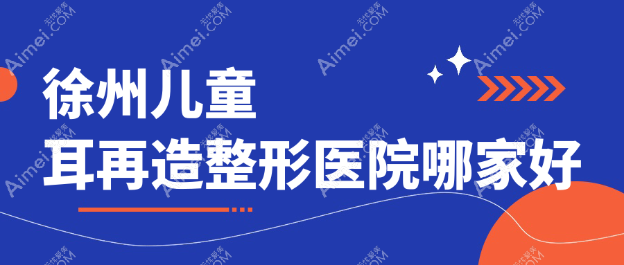 徐州儿童耳再造哪里好?价格多少钱?时光|医科汇美|星晨10000起