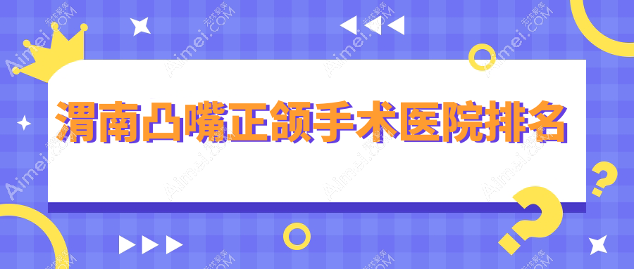 渭南凸嘴正颌手术医院排名渭南凸嘴正颌手术大荔尤邦大大便宜又好