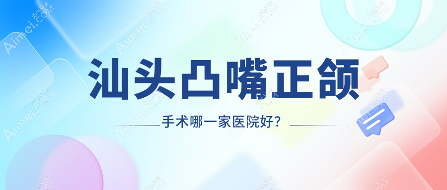 汕头凸嘴正颌手术哪一家医院好?排名前十医院有芽芽/展开