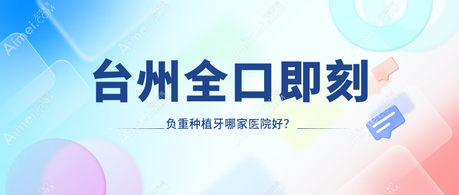 台州全口即刻负重种植牙哪家医院好?排名前十医院有温岭城东朗德/温岭牙博士