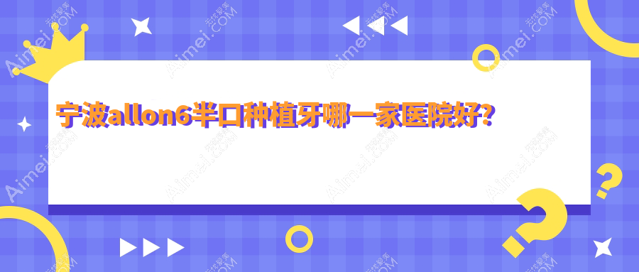 宁波allon6半口种植牙哪一家医院好?排名前十医院有鄞州佳兴/尚善