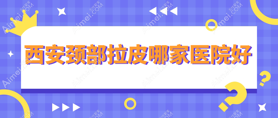 西安颈部拉皮哪家医院好 西安颈部拉皮哪家医院好