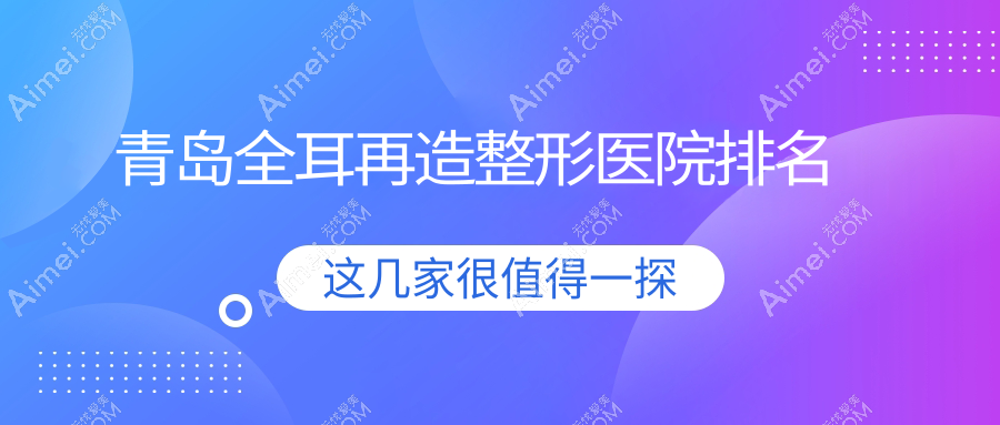 青岛全耳再造整形医院排名 青岛全耳再造整形医院排名