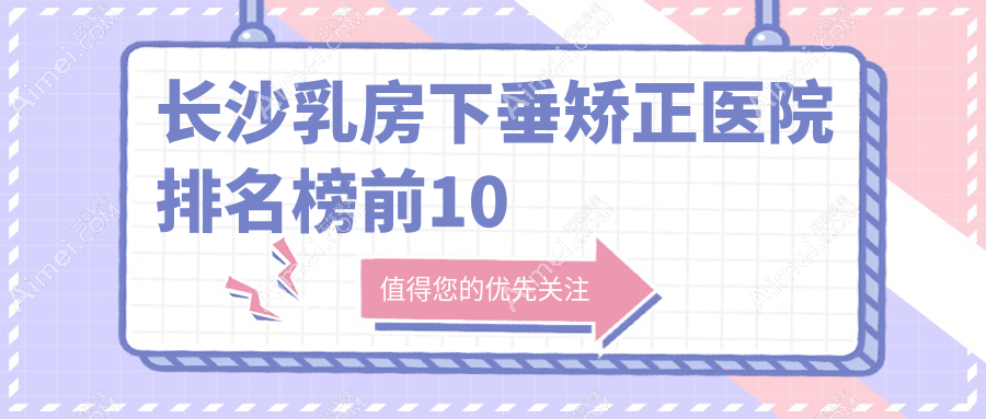长沙乳房下垂矫正医院排名榜前10有哪些长沙好乳房下垂矫正整形医院