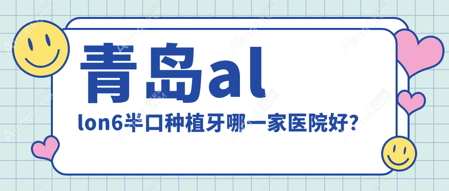 青岛allon6半口种植牙哪一家医院好? 青岛allon6半口种植牙哪一家医院好?