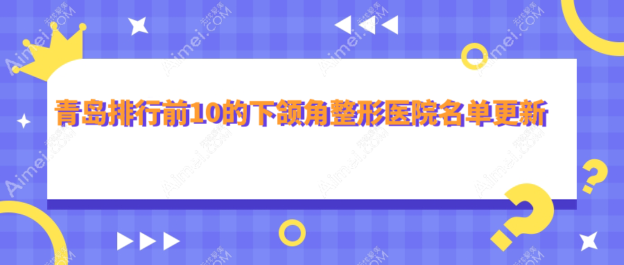 青岛排行前10的下颌角整形医院名单更新