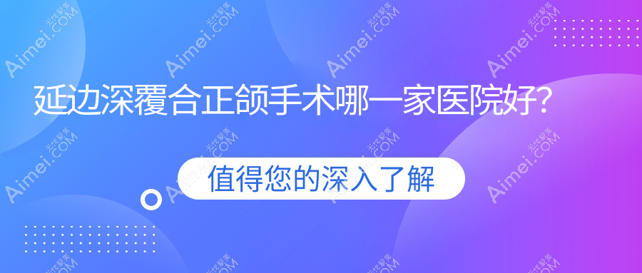 延边深覆合正颌手术哪一家医院好?延边下巴后缩正颌手术/偏颌正颌手术可选这些