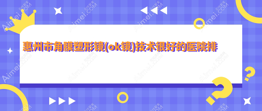 揭秘!惠州市角膜塑形镜(ok镜)技术很好的医院排名榜单|前四名详细解析,有几家是公办