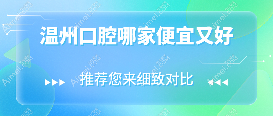 温州口腔哪家便宜又好?揭晓温州十大口腔医院排名及价格