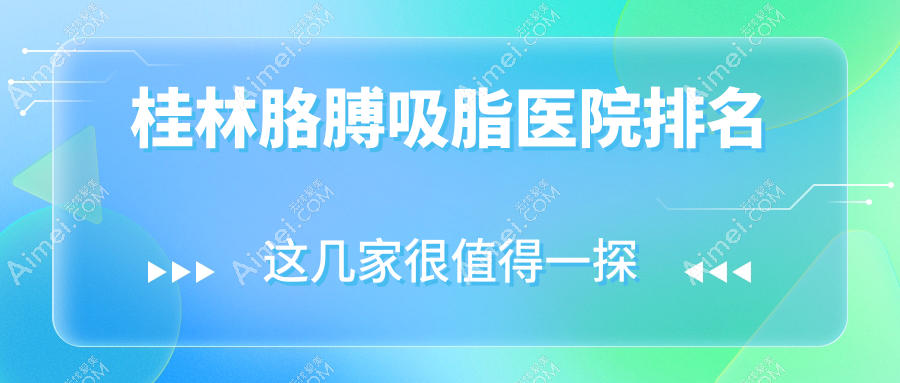 桂林胳膊吸脂好的医院排名,亲们真实评价医院分享