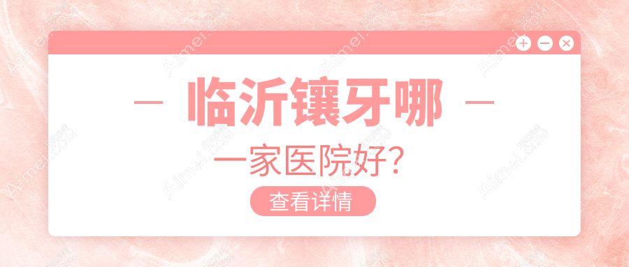 临沂镶牙哪一家医院好?排名前十医院有铂菲克/冠军医院