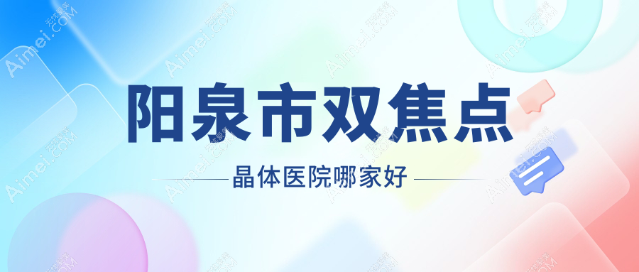 阳泉市双焦点晶体医院哪家好 阳泉市双焦点晶体医院哪家好