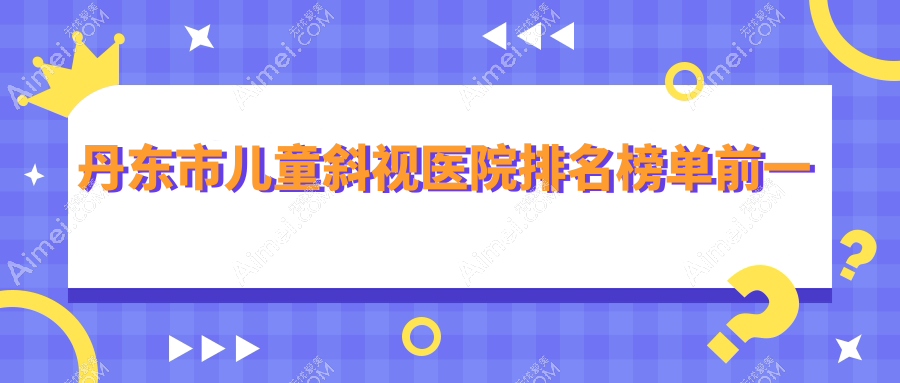 丹东市儿童斜视医院排名榜单前一 丹东市儿童斜视医院排名榜单前一