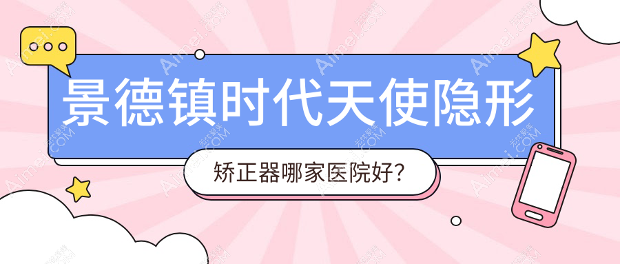 景德镇时代天使隐形矫正器哪家医院好?排名前十医院有乐平冯治坪/乐平康齿