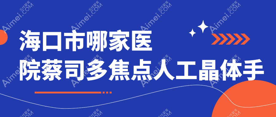 海口市哪家医院蔡司多焦点人工晶体手术做的很好?新版海口市蔡司多焦点人工晶体排行TOP一医院公开