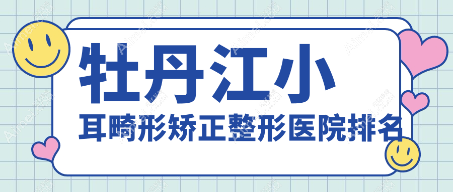 牡丹江小耳畸形矫正整形医院排名 牡丹江小耳畸形矫正整形医院排名