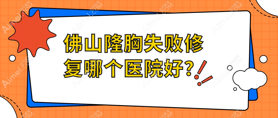 佛山隆胸失败修复哪个医院好? 佛山隆胸失败修复哪个医院好?