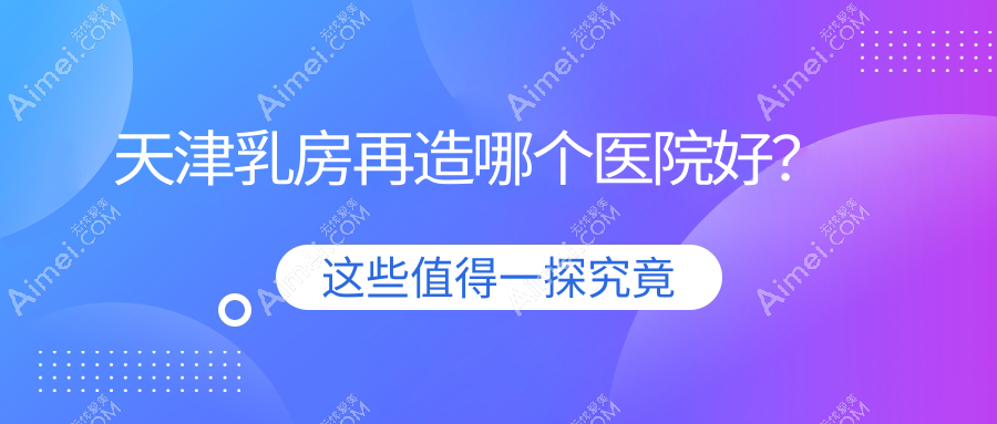 天津乳房再造哪个医院好?精挑十家当地技术不低的整形机构