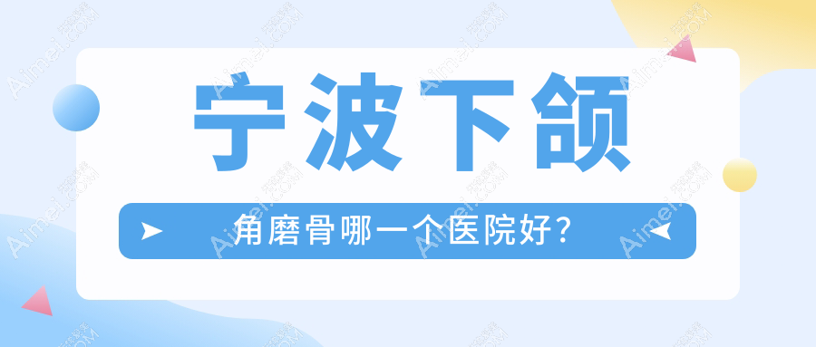 宁波下颌角磨骨哪一个医院好?特选十家本地实力较高的整形机构