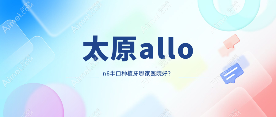 太原allon6半口种植牙哪家医院好?排名前十医院有维乐/环中