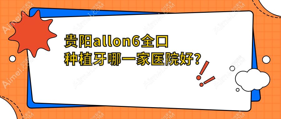 贵阳allon6全口种植牙哪一家医院好?贵阳allon6全口种植牙的医院有云岩安玉/云岩禾沐
