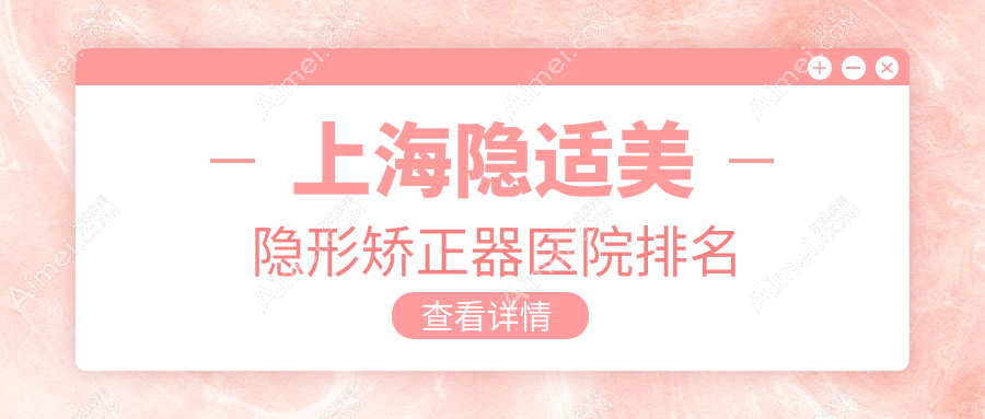 上海隐适美隐形矫正器医院排名 上海隐适美隐形矫正器医院排名