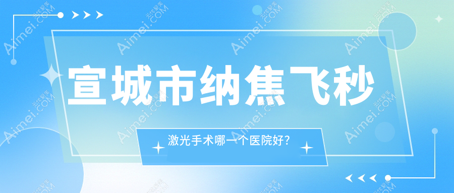 宣城市纳焦飞秒激光手术哪一个医院好?优选1家当地技术比较高的整形机构