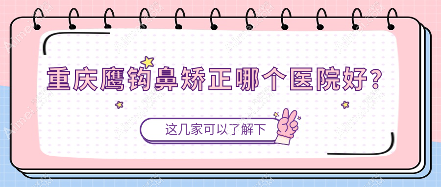 重庆鹰钩鼻矫正哪个医院好?技术口碑相对比:华美紫馨/当代外科/莱沃等十家