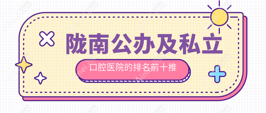 陇南公办及私立口腔医院的排名前十推荐,都是陇南好还不贵的口腔
