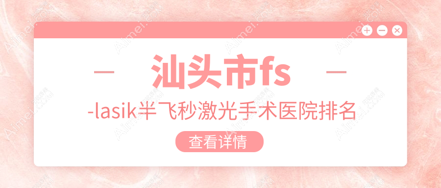 汕头市fs-lasik半飞秒激光手术医院排名 汕头市fs-lasik半飞秒激光手术医院排名