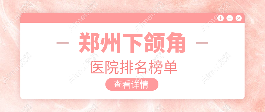 郑州下颌角医院排名榜单 郑州下颌角医院排名榜单
