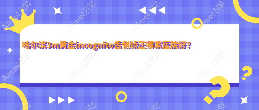 哈尔滨3m黄金incognito舌侧矫正哪家医院好? 哈尔滨3m黄金incognito舌侧矫正哪家医院好?