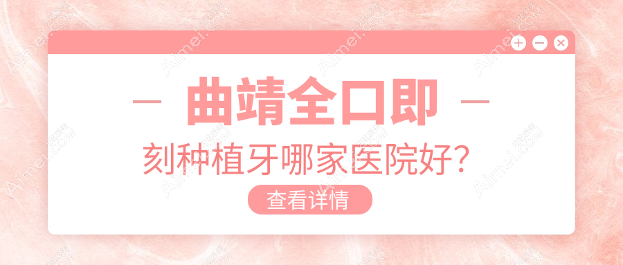 曲靖全口即刻种植牙哪家医院好?曲靖全口即刻种植牙的医院有麒麟好佰年/麒麟京贝
