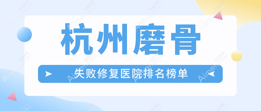 杭州磨骨失败修复医院排名榜单收费表一览!公办、私立都有