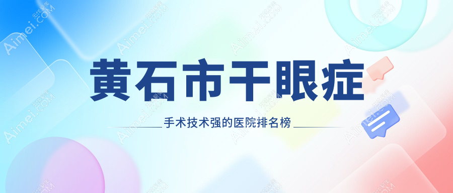 更新!黄石市干眼症手术技术强的医院排名榜|前一名详细解析,有几家是公办