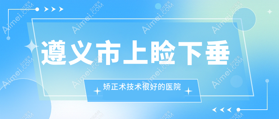出炉！遵义市上睑下垂矫正术技术很好的医院排行|前1名详细介绍,有几家是公办