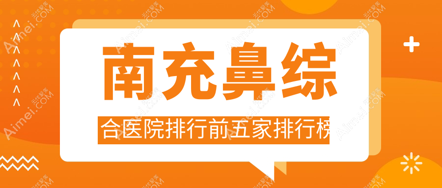 南充鼻综合医院排行前五家排行榜一览/韩美是当地热门医院