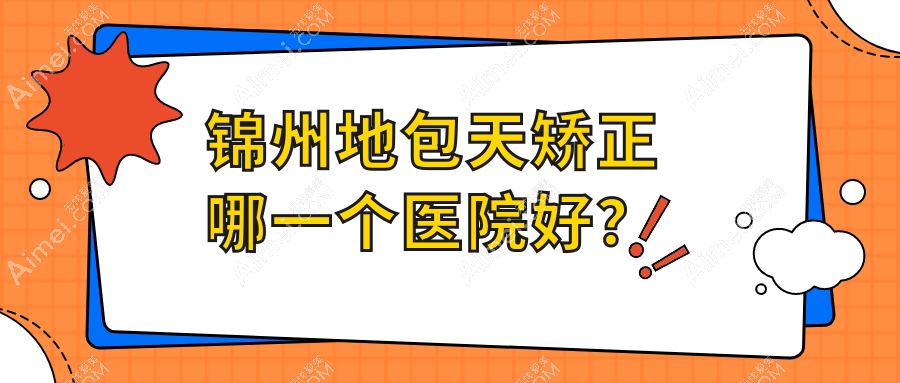 锦州地包天矫正哪一个医院好?医院//斯享家等这四家技术很好