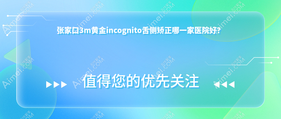 张家口3m黄金incognito舌侧矫正哪一家医院好?张家口3m黄金incognito舌侧矫正的医院有京海/未来
