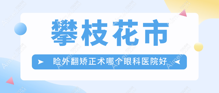 攀枝花市睑外翻矫正术哪个医院好还便宜?精益、便宜又好