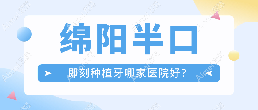 绵阳半口即刻种植牙哪家医院好? 绵阳半口即刻种植牙哪家医院好?