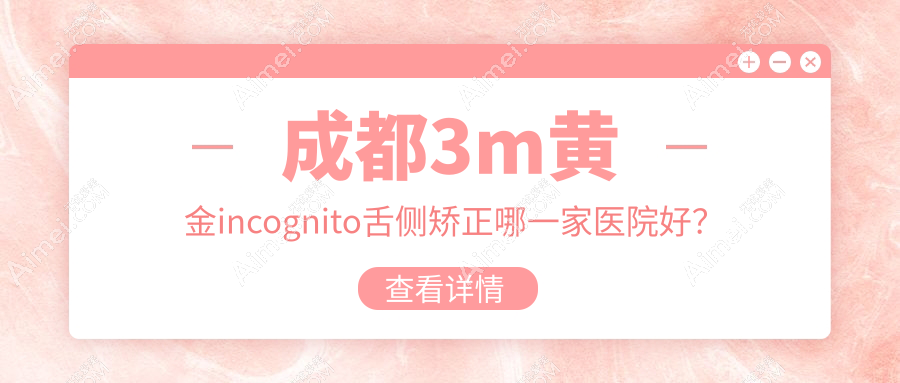 成都3m黄金incognito舌侧矫正哪一家医院好?成都3m黄金incognito舌侧矫正的医院有春天牙科/美莱
