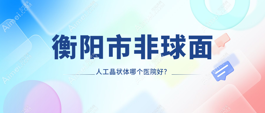 衡阳市非球面人工晶状体哪个医院好?精挑一家本地技术力很高的整形机构