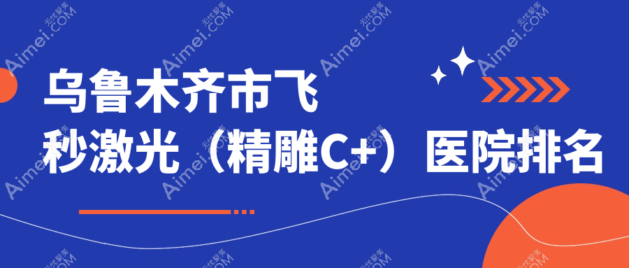 乌鲁木齐市飞秒激光(精雕C+)好的医院排名,网友们真实评价医院分享