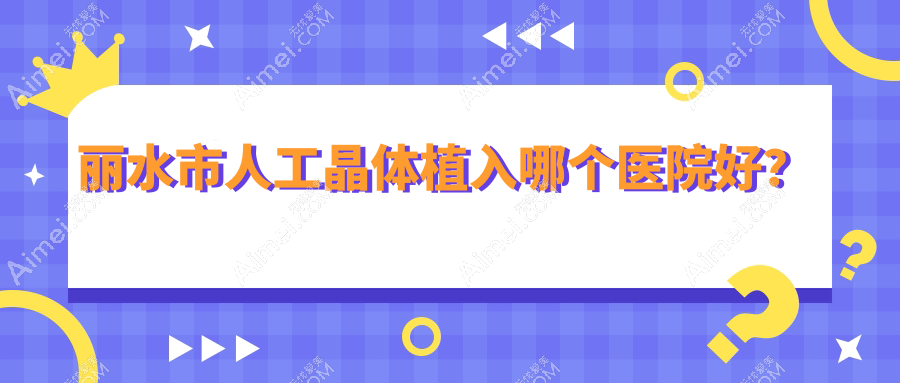 丽水市人工晶体植入哪个医院好? 丽水市人工晶体植入哪个医院好?