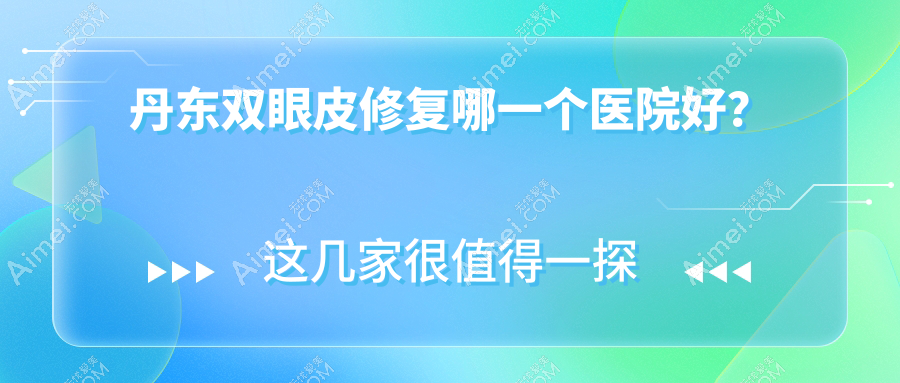 丹东双眼皮修复哪一个医院好？富雅华|富雅华医|等这二家技术好