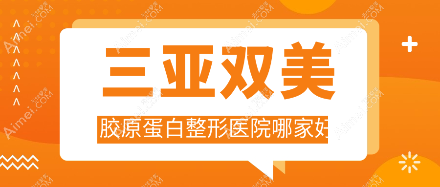 三亚双美胶原蛋白哪家好?推荐三亚双美胶原蛋白口碑好还正规的医院