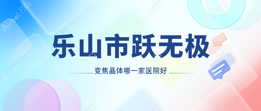 乐山市跃无极变焦晶体哪一家医院好 乐山市跃无极变焦晶体哪一家医院好